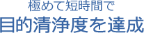 極めて短時間で目的清浄度を達成