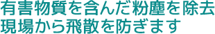 有害物質を含んだ粉塵を除去現場から飛散を防ぎます