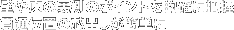 壁や床の裏側のポイントを的確に把握貫通位置の芯出しが簡単に