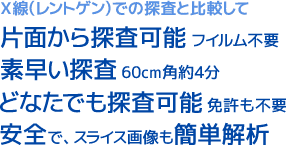 X線(レントゲン)での探査と比較して、片面から探査可能 フイルム不要、素早い探査 60cm角約4分、どなたでも探査可能 免許も不要、安全で、スライス画像も簡単解析
