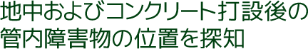 地中およびコンクリート打設後の管内障害物の位置を探知