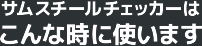 サムスチールチェッカーはこんな時に使います