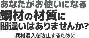 あなたがお使いになる鋼材の材質に間違いはありませんか？-異材混入を防止するために-