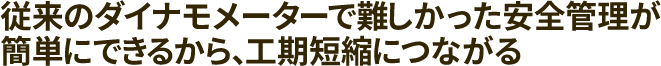 従来のダイナモメーターで難しかった安全管理が簡単にできるから、工期短縮につながる