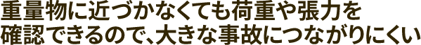 重量物に近づかなくても荷重や張力を確認できるので、大きな事故につながりにくい