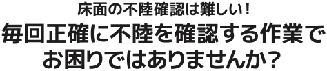 床面の不陸確認は難しい！毎回正確に不陸を確認する作業でお困りではありませんか？