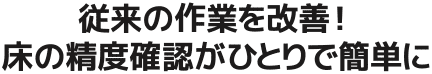 従来の作業を改善！床の精度確認がひとりで簡単に