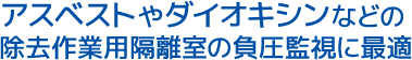 アスベストやダイオキシンなどの除去作業用隔離室の負圧監視に最適