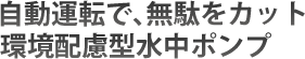 自動運転で、無駄をカット環境は医療型水中ポンプ