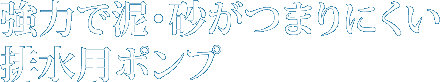 強力で泥・砂がつまりにくい排水用ポンプ