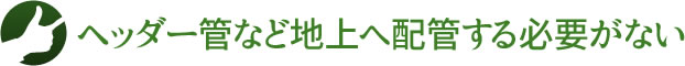 ヘッダー管など地上へ配管する必要がない