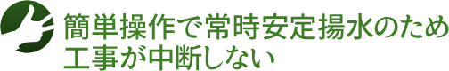 簡単操作で常時安定揚水のため、工事が中断しない