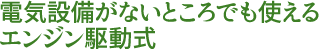 電気設備がないところでも使えるエンジン駆動式