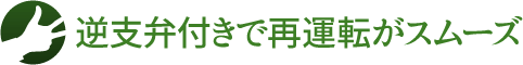 逆支弁付きで再運転がスムーズ