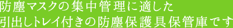 防塵マスクの集中管理に適した引出しトレイ付きの防塵保護具保管庫です