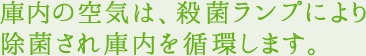 庫内の空気は、殺菌ランプにより除菌され庫内を循環します。