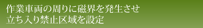 作業車両の周りに磁界を発生させ立ち入り禁止区域を設定