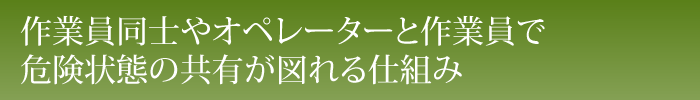 作業員同士やオペレーターと作業員で危険状態の共有が図れる仕組み