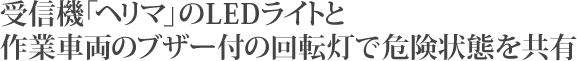 受信機「ヘリマ」のLEDライトと作業車両のブザー付の回転灯で危険状態を共有