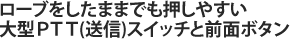 ロープをしたままでも押しやすい大型PTT(送信)スイッチと全面ボタン