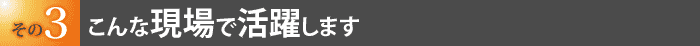 こんな現場で活躍します