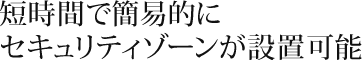 短時間で簡易的にセキュリティゾーンが設置可能