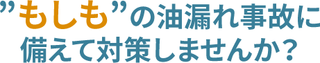 ”もしも”の油漏れ事故に備えて対策しませんか？