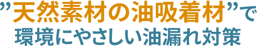 ”天然素材の油吸着材”で環境にやさしい油漏れ対策