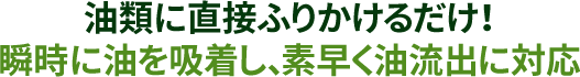 油類に直接ふりかけるだけ！瞬時に油を吸着し、素早く油流出に対応