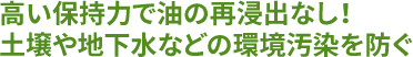 高い保持力で油の再浸出なし!土壌や地下水などの環境汚染を防ぐ