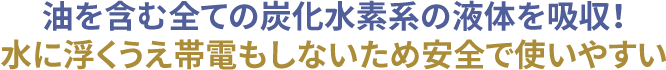 油を含む全ての炭化水素系の液体を吸収！水に浮くうえ帯電もしないため安全で使いやすい