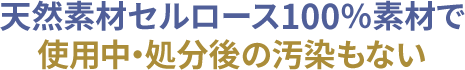 天然素材セルロース100％素材で使用中・処分後の汚染もない