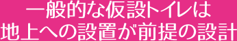 一般的な仮設トイレは地上への設置が前提の設計