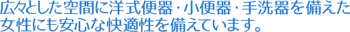 広々とした空間に洋式便器・小便器・手洗器を備えた女性にも安心な快適性を備えています。