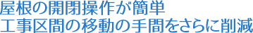 屋根の開閉操作が簡単。工事区間の移動の手間をさらに削減