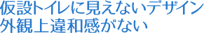 仮設トイレに見えないデザイン。外観上違和感がない