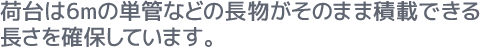 荷台は6mの単管などの長物がそのまま積載できる長さを確保しています。