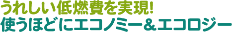 うれしい低燃費を実現!使うほどにエコノミー&エコロジー