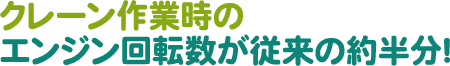 クレーン作業時のエンジン回転数が従来の約半分!