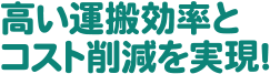 高い運搬効率とコスト削減を実現！