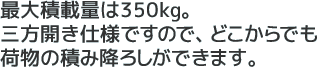 最大積載量は350kg。三方開き仕様ですので、どこからでも荷物の積み降ろしができます。