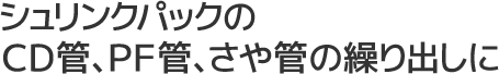 シュリンクパックのCD管、PF管、さや管の繰り出しに