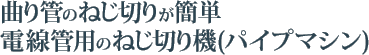 曲り管のねじ切りが簡単電線管用のねじ切り機(パイプマシン)