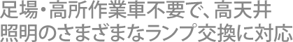 足場・高所作業車不要で、高天井照明のさまざまなランプ交換に対応