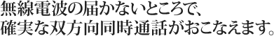 無線電波の届かないところで、確実な双方向同時通話がおこなえます