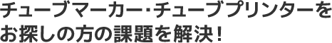 チューブマーカー・チューブプリンターをお探しの方の課題を解決!