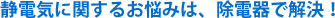 静電気に関するお悩みは除電器で解決!