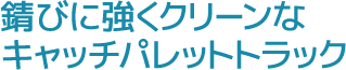 錆びに強くクリーンなキャッチパレットトラック