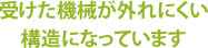 受けた機械が外れにくい構造になっています