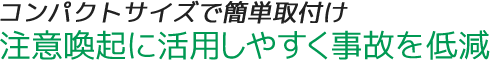 コンパクトサイズで簡単取付け。注意喚起に活用しやすく事故を低減